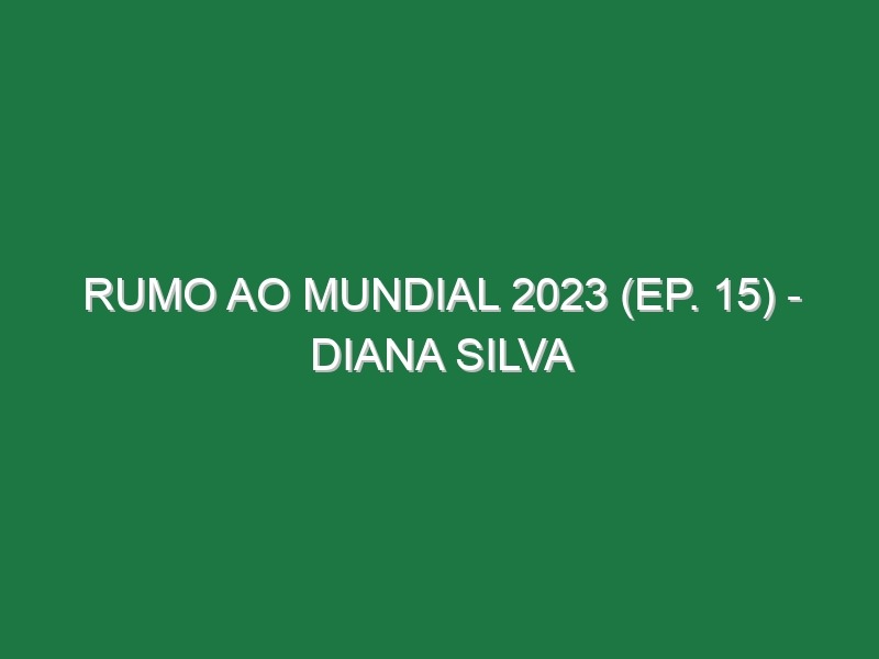 RUMO AO MUNDIAL 2023 (Ep. 15) – Diana Silva