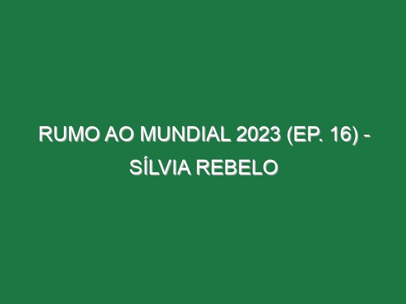 RUMO AO MUNDIAL 2023 (Ep. 16) – Sílvia Rebelo