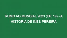 RUMO AO MUNDIAL 2023 (Ep. 19) – A história de Inês Pereira