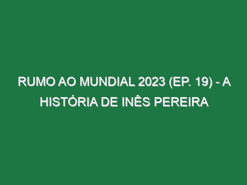 RUMO AO MUNDIAL 2023 (Ep. 19) – A história de Inês Pereira