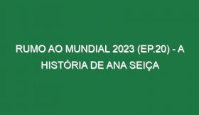 RUMO AO MUNDIAL 2023 (Ep.20) – A história de Ana Seiça