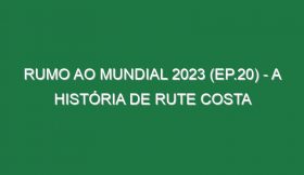 RUMO AO MUNDIAL 2023 (Ep.20) – A história de Rute Costa