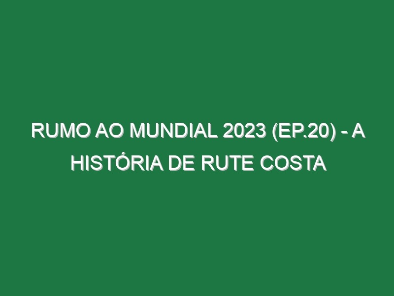 RUMO AO MUNDIAL 2023 (Ep.20) – A história de Rute Costa