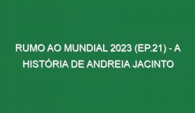 RUMO AO MUNDIAL 2023 (Ep.21) – A história de Andreia Jacinto