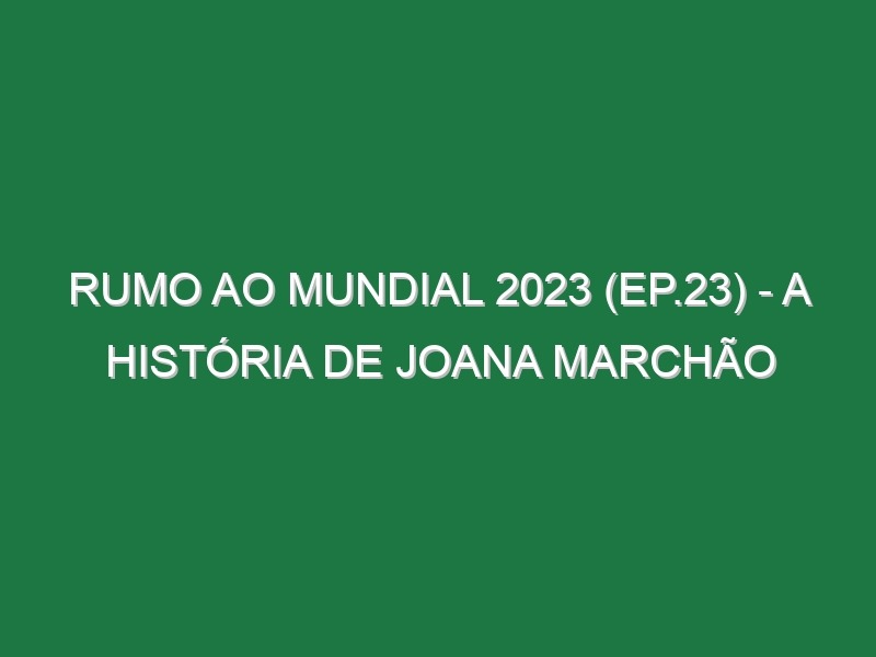 RUMO AO MUNDIAL 2023 (Ep.23) – A história de Joana Marchão