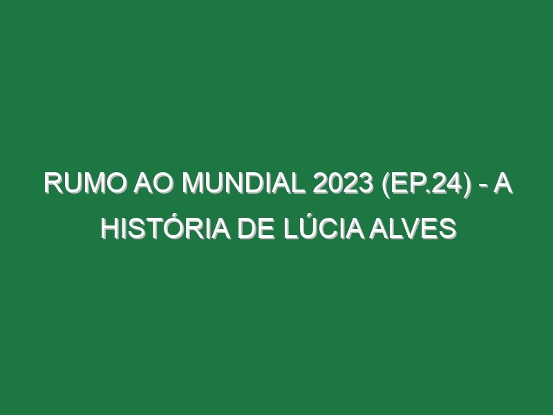 RUMO AO MUNDIAL 2023 (Ep.24) – A história de Lúcia Alves