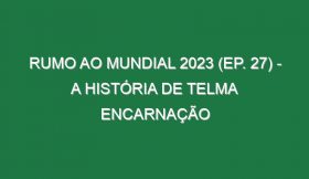 RUMO AO MUNDIAL 2023 (Ep. 27) – A história de Telma Encarnação