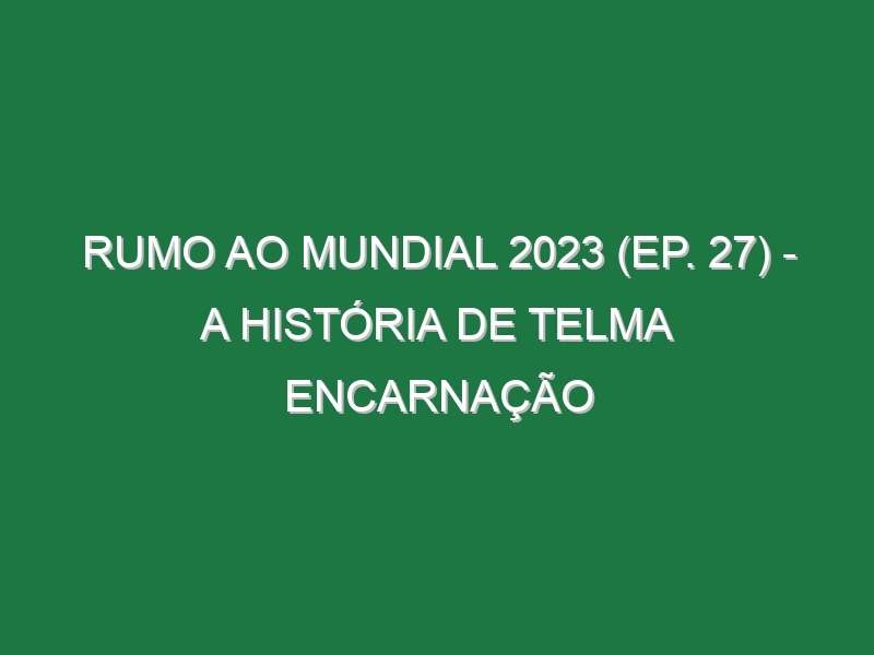 RUMO AO MUNDIAL 2023 (Ep. 27) – A história de Telma Encarnação