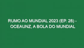 RUMO AO MUNDIAL 2023 (Ep. 28) – Oceaunz, a bola do Mundial