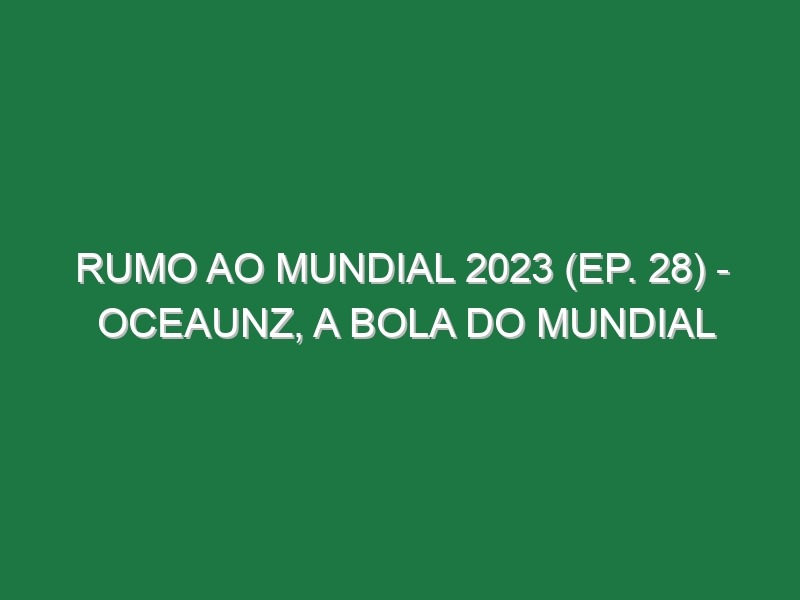 RUMO AO MUNDIAL 2023 (Ep. 28) – Oceaunz, a bola do Mundial