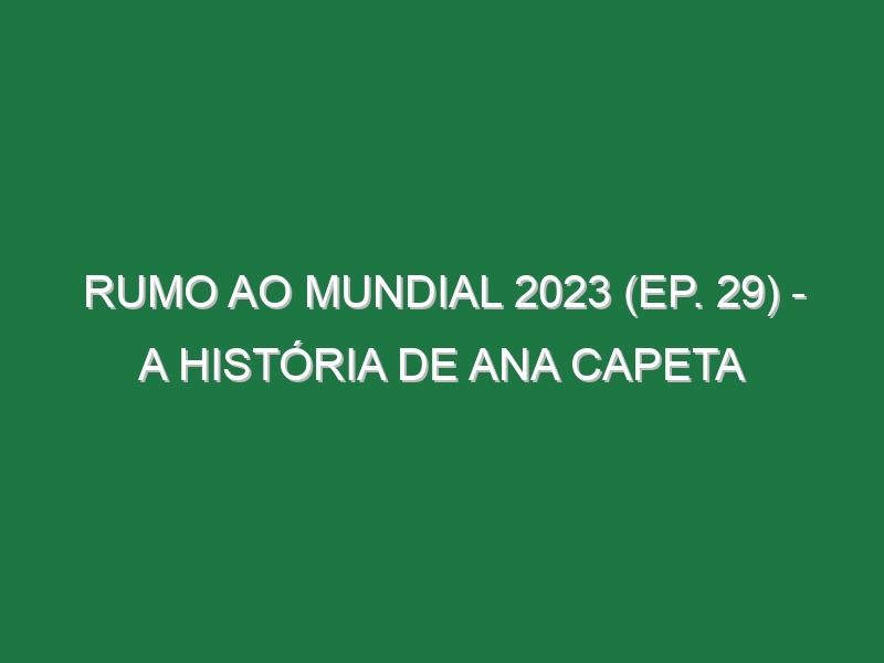 RUMO AO MUNDIAL 2023 (Ep. 29) – A história de Ana Capeta