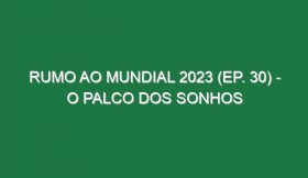 RUMO AO MUNDIAL 2023 (Ep. 30) – O palco dos sonhos