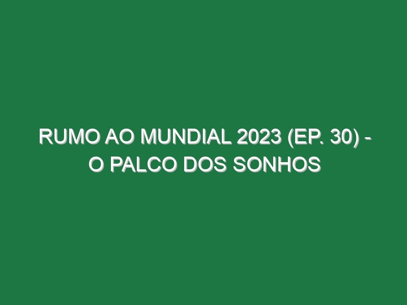 RUMO AO MUNDIAL 2023 (Ep. 30) – O palco dos sonhos