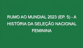 RUMO AO MUNDIAL 2023 (Ep. 5) – A história da Seleção Nacional feminina