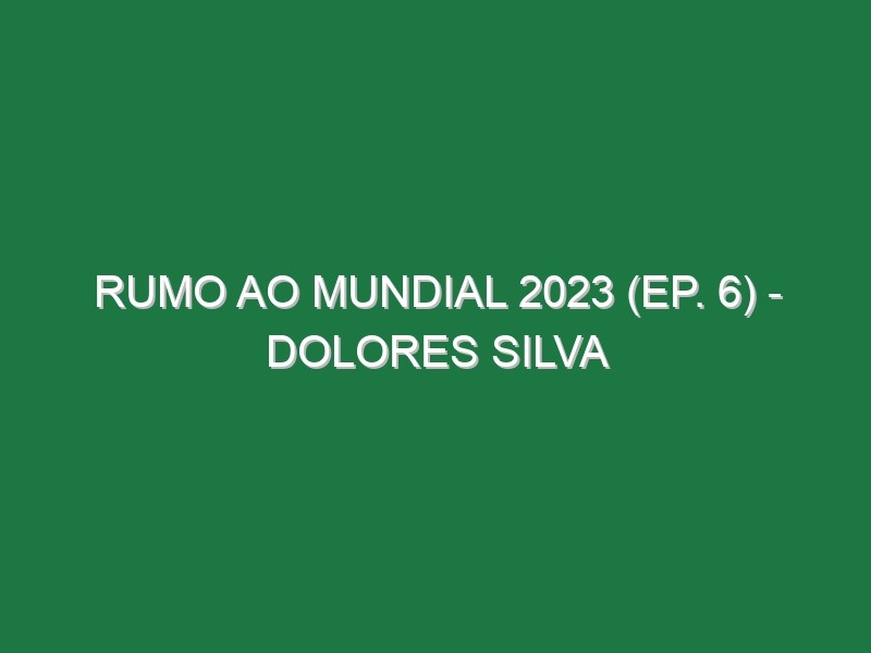 RUMO AO MUNDIAL 2023 (Ep. 6) – Dolores Silva