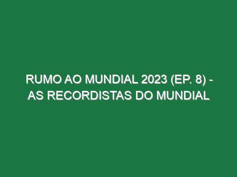 RUMO AO MUNDIAL 2023 (Ep. 8) – As recordistas do Mundial