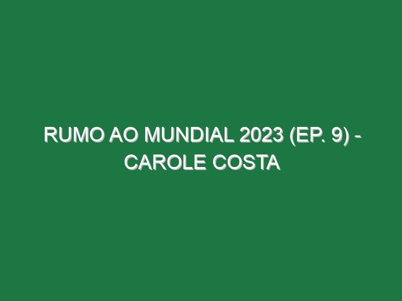 RUMO AO MUNDIAL 2023 (Ep. 9) – Carole Costa