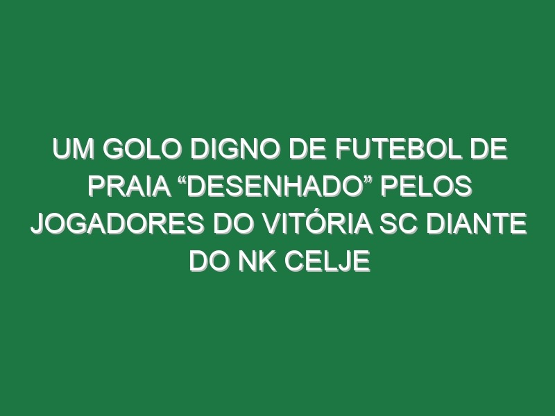 Um Golo Digno De Futebol De Praia “Desenhado” Pelos Jogadores Do Vitória SC Diante Do NK Celje