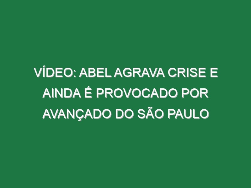 Vídeo: Abel agrava crise e ainda é provocado por avançado do São Paulo