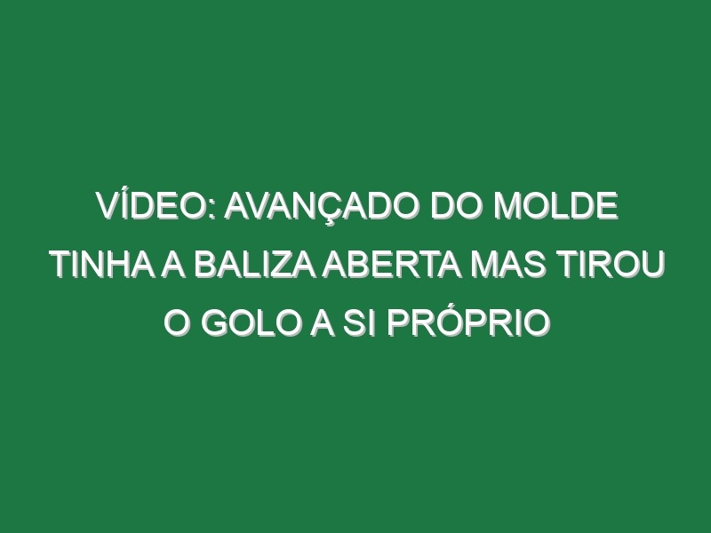 Vídeo: Avançado do Molde tinha a baliza aberta mas tirou o golo a si próprio