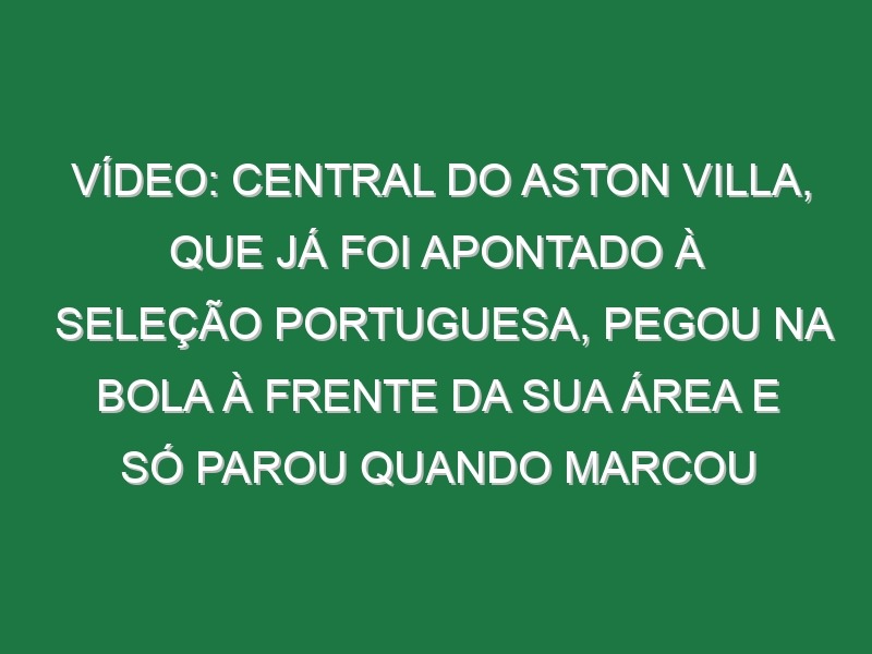 Vídeo: Central do Aston Villa, que já foi apontado à seleção portuguesa, pegou na bola à frente da sua área e só parou quando marcou