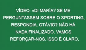 Vídeo: «Di María? Se me perguntassem sobre o Sporting, respondia. Otávio? Não há nada finalizado. Vamos reforçar-nos, isso é claro, mas não temos nenhum jogador em concreto»