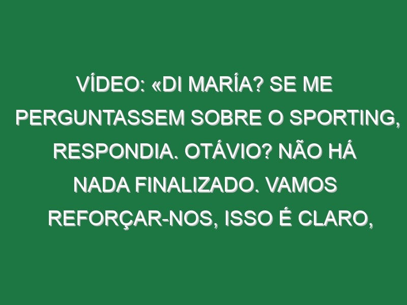 Vídeo: «Di María? Se me perguntassem sobre o Sporting, respondia. Otávio? Não há nada finalizado. Vamos reforçar-nos, isso é claro, mas não temos nenhum jogador em concreto»