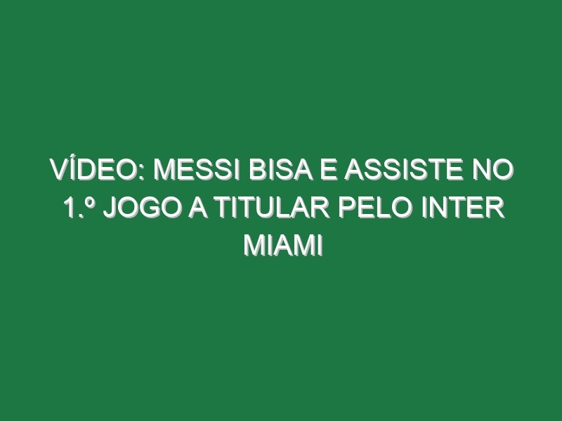 Vídeo: Messi bisa e assiste no 1.º jogo a titular pelo Inter Miami