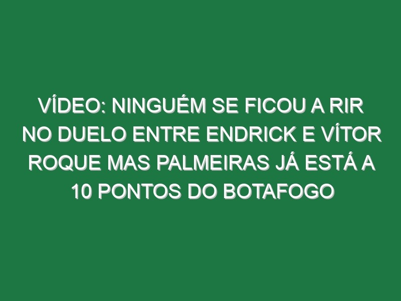 Vídeo: Ninguém se ficou a rir no duelo entre Endrick e Vítor Roque mas Palmeiras já está a 10 pontos do Botafogo