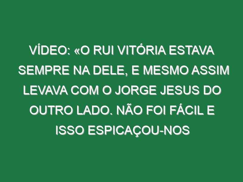 Vídeo: «O Rui Vitória estava sempre na dele, e mesmo assim levava com o Jorge Jesus do outro lado. Não foi fácil e isso espicaçou-nos bastante»