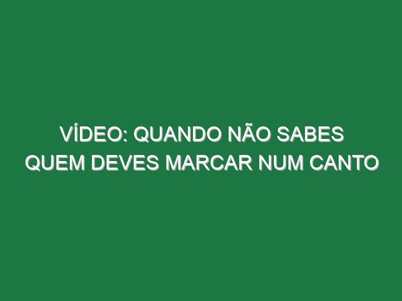 Vídeo: Quando não sabes quem deves marcar num canto