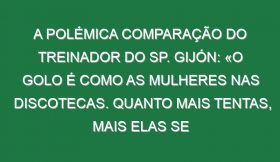 A polémica comparação do treinador do Sp. Gijón: «O golo é como as mulheres nas discotecas. Quanto mais tentas, mais elas se afastam…»