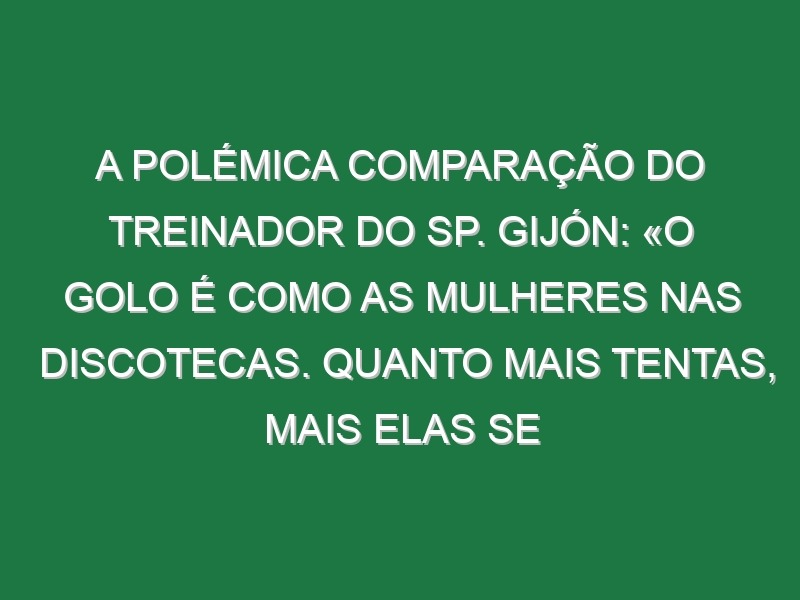 A polémica comparação do treinador do Sp. Gijón: «O golo é como as mulheres nas discotecas. Quanto mais tentas, mais elas se afastam…»