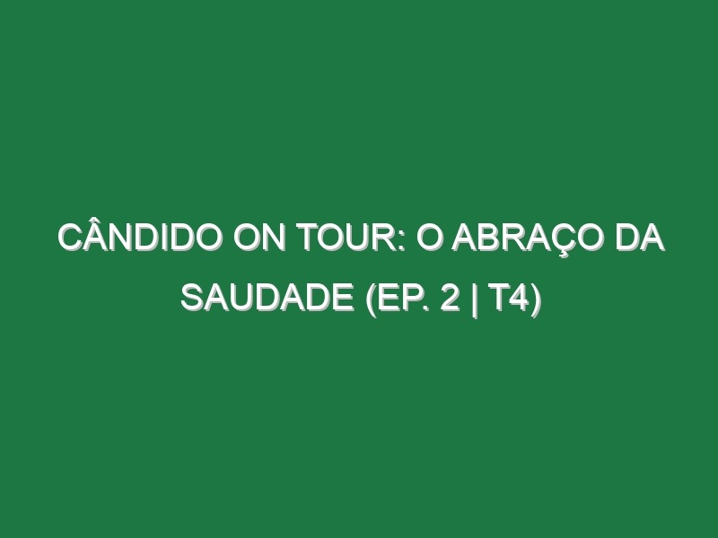 Cândido on Tour: O Abraço da Saudade (EP. 2 | T4)