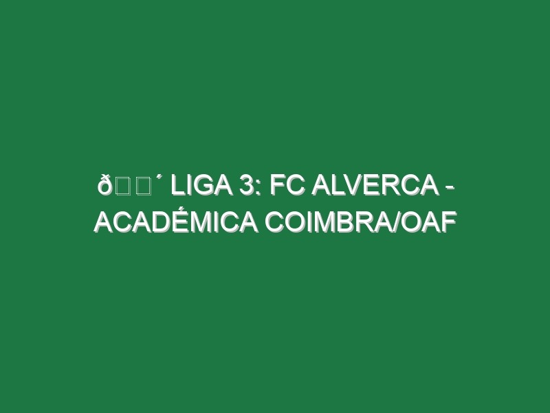 🔴 LIGA 3: FC ALVERCA – ACADÉMICA COIMBRA/OAF