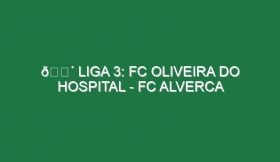 🔴 LIGA 3: FC OLIVEIRA DO HOSPITAL – FC ALVERCA