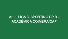 🔴 LIGA 3: SPORTING CP B – ACADÉMICA COIMBRA/OAF