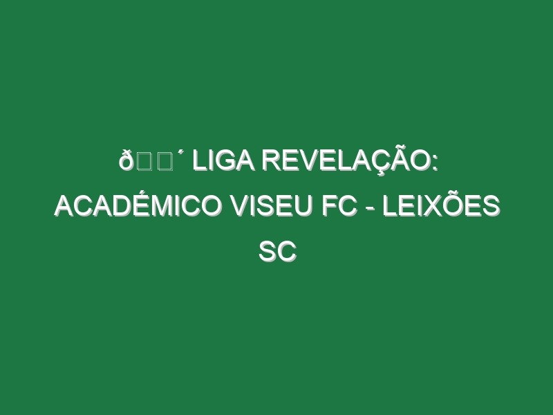 🔴 LIGA REVELAÇÃO: ACADÉMICO VISEU FC – LEIXÕES SC