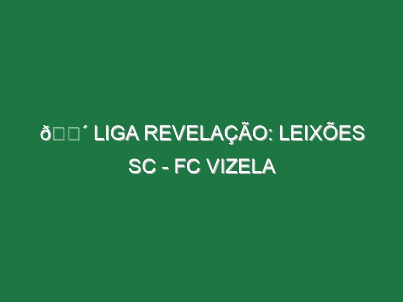 🔴 LIGA REVELAÇÃO: LEIXÕES SC – FC VIZELA