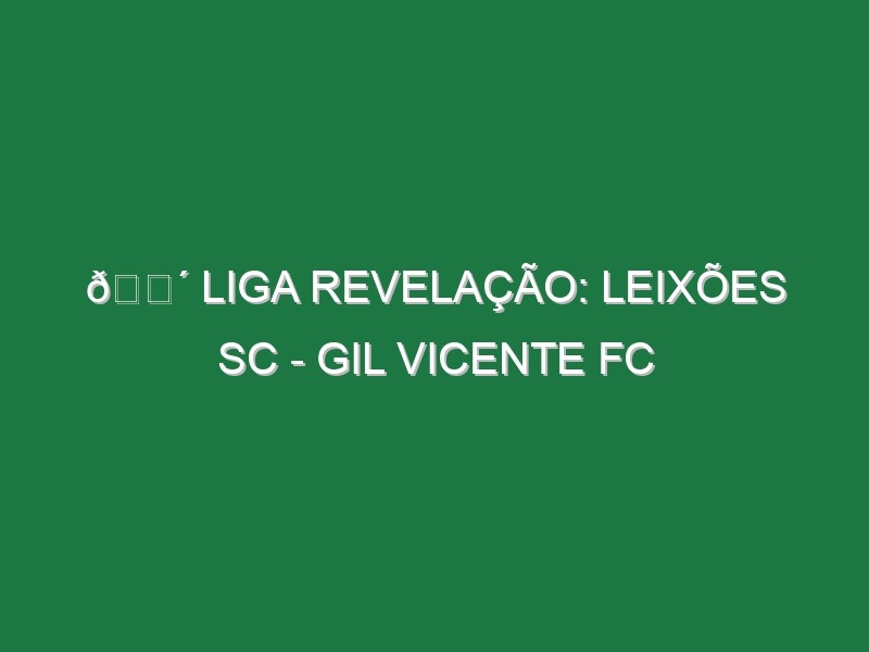 🔴 LIGA REVELAÇÃO: LEIXÕES SC – GIL VICENTE FC