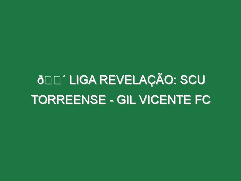 🔴 LIGA REVELAÇÃO: SCU TORREENSE – GIL VICENTE FC