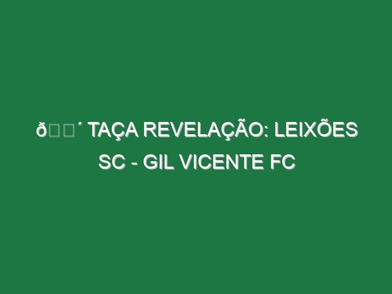 🔴 TAÇA REVELAÇÃO: LEIXÕES SC – GIL VICENTE FC