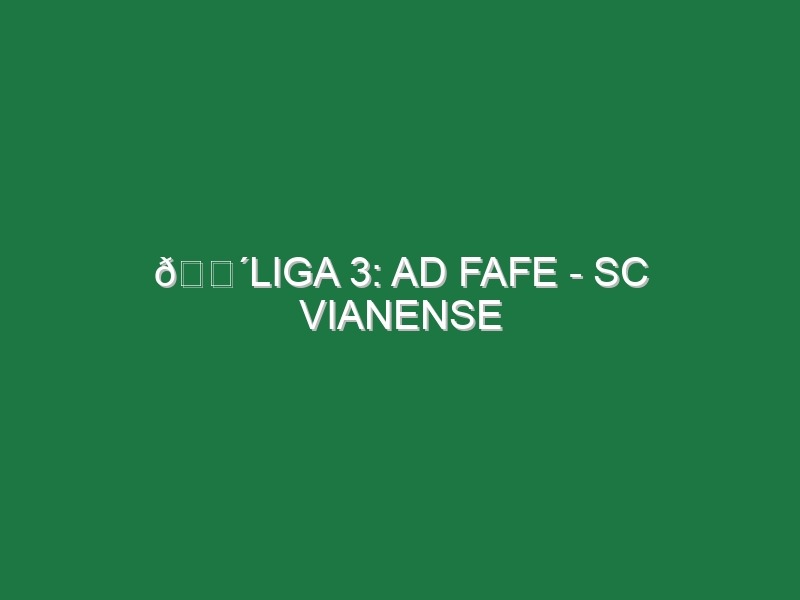 🔴LIGA 3: AD FAFE – SC VIANENSE