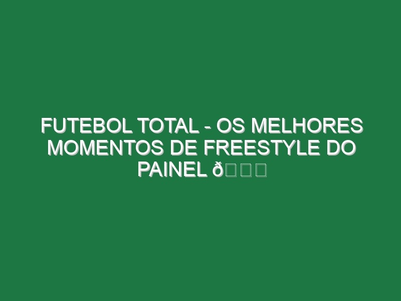 FUTEBOL TOTAL – Os melhores momentos de Freestyle do painel 😂