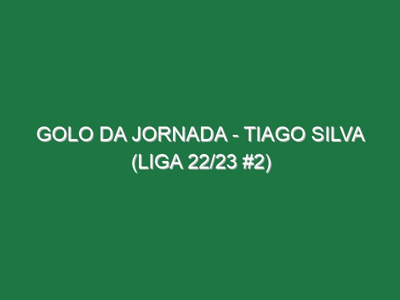 Golo da jornada – Tiago Silva (Liga 22/23 #2)