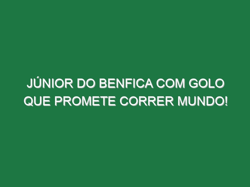 Júnior Do Benfica Com Golo Que Promete Correr Mundo!