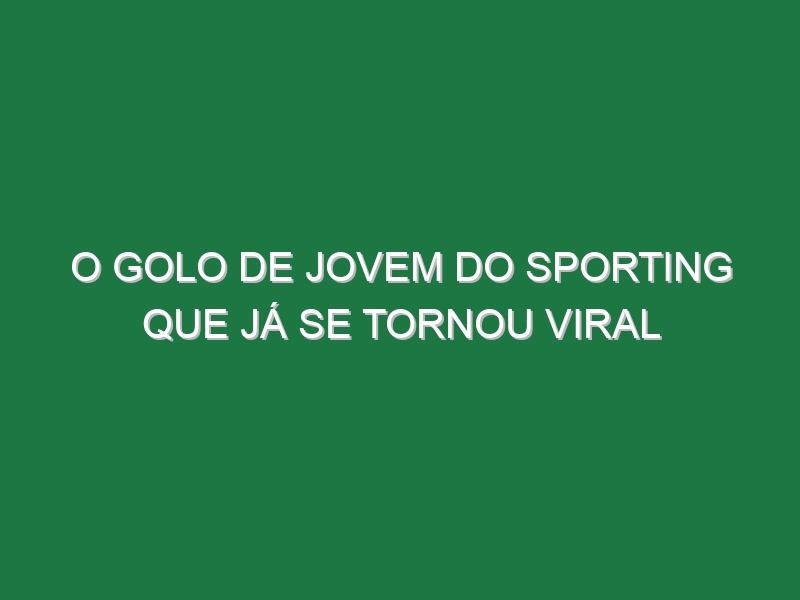 O Golo De Jovem Do Sporting Que Já Se Tornou Viral