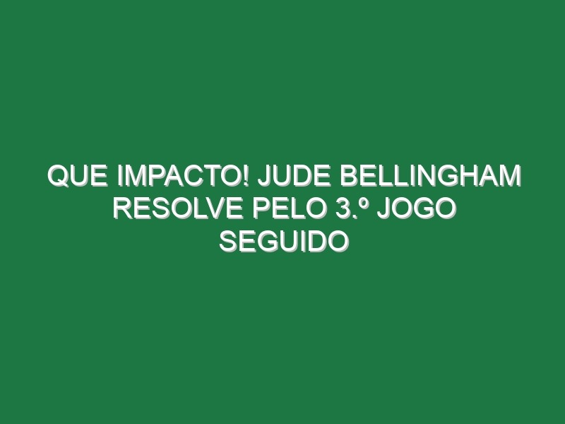 Que impacto! Jude Bellingham resolve pelo 3.º jogo seguido