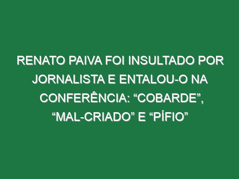 Renato Paiva foi insultado por jornalista e entalou-o na conferência: “Cobarde”, “mal-criado” e “pífio”