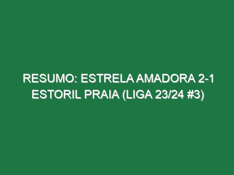 Resumo: Estrela Amadora 2-1 Estoril Praia (Liga 23/24 #3)